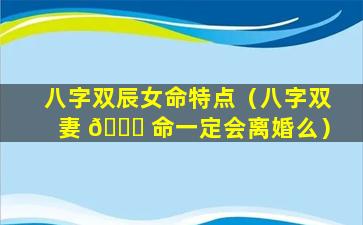 八字双辰女命特点（八字双妻 💐 命一定会离婚么）